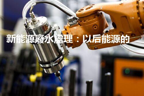 新能源廢水處理：以后能源的綠色保障？